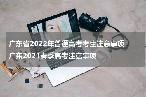 广东省2022年普通高考考生注意事项 广东2021春季高考注意事项