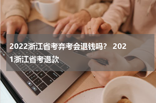 2022浙江省考弃考会退钱吗？ 2021浙江省考退款