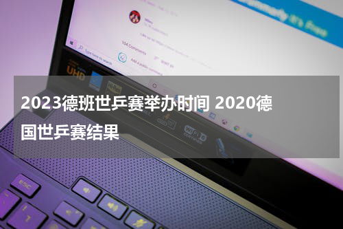 2023德班世乒赛举办时间 2020德国世乒赛结果
