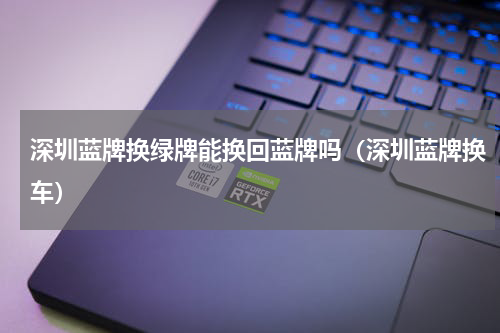 深圳蓝牌换绿牌能换回蓝牌吗（深圳蓝牌换车）