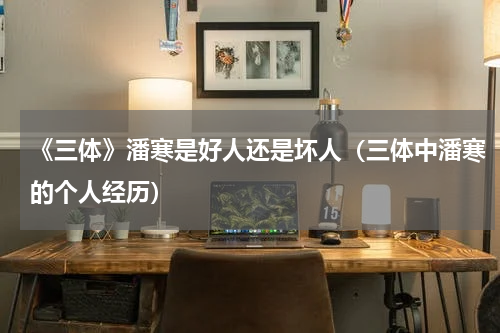 《三体》潘寒是好人还是坏人（三体中潘寒的个人经历）