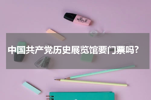 中国共产党历史展览馆要门票吗?