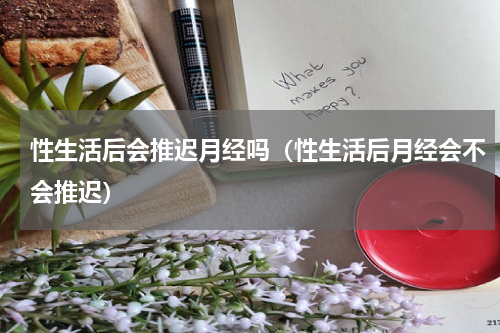 性生活后会推迟月经吗（性生活后月经会不会推迟）
