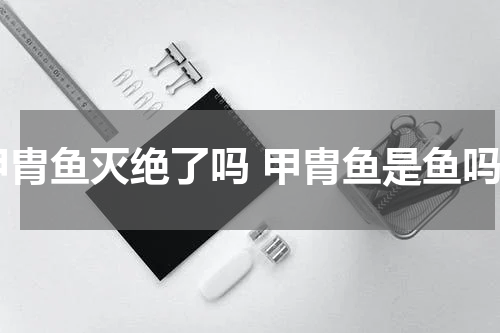 甲胄鱼灭绝了吗 甲胄鱼是鱼吗