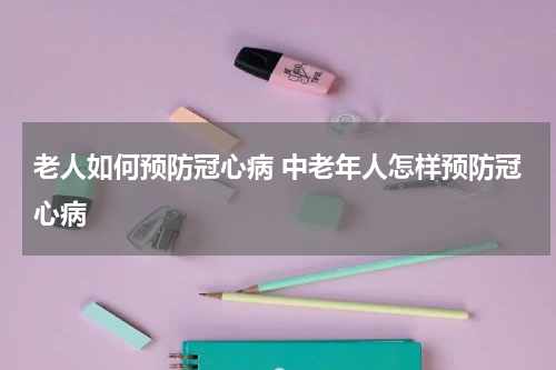老人如何预防冠心病 中老年人怎样预防冠心病