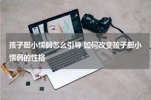 孩子胆小懦弱怎么引导 如何改变孩子胆小懦弱的性格