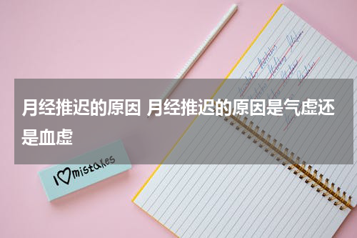 月经推迟的原因 月经推迟的原因是气虚还是血虚
