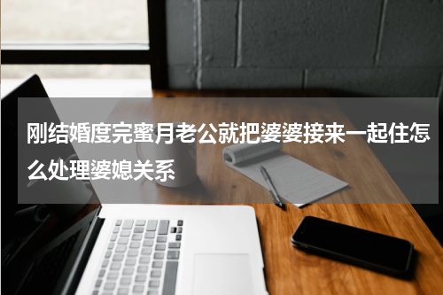 刚结婚度完蜜月老公就把婆婆接来一起住怎么处理婆媳关系