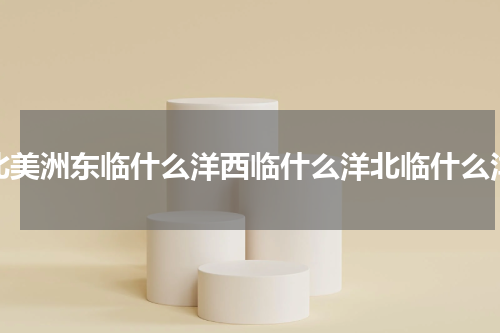 北美洲东临什么洋西临什么洋北临什么洋