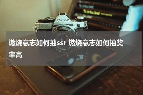 燃烧意志如何抽ssr 燃烧意志如何抽奖率高