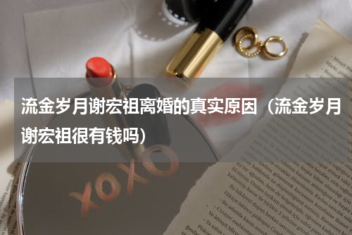 流金岁月谢宏祖离婚的真实原因（流金岁月谢宏祖很有钱吗）