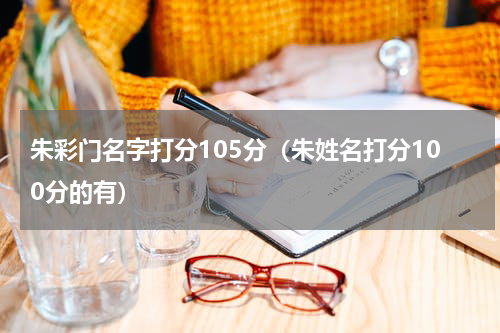 朱彩门名字打分105分（朱姓名打分100分的有）