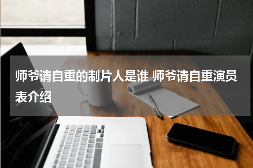 师爷请自重的制片人是谁 师爷请自重演员表介绍