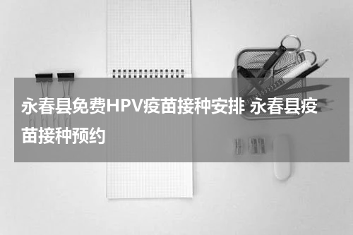 永春县免费HPV疫苗接种安排 永春县疫苗接种预约