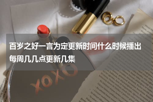 百岁之好一言为定更新时间什么时候播出 每周几几点更新几集