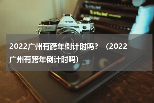 2022广州有跨年倒计时吗？（2022广州有跨年倒计时吗）