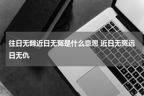 往日无雠近日无冤是什么意思 近日无冤远日无仇