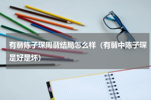 有翡陈子琛周翡结局怎么样（有翡中陈子琛是好是坏）