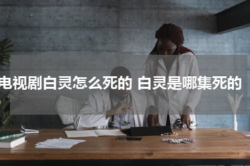 电视剧白灵怎么死的 白灵是哪集死的