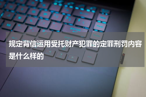 规定背信运用受托财产犯罪的定罪刑罚内容是什么样的