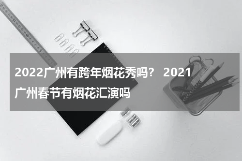 2022广州有跨年烟花秀吗？ 2021广州春节有烟花汇演吗