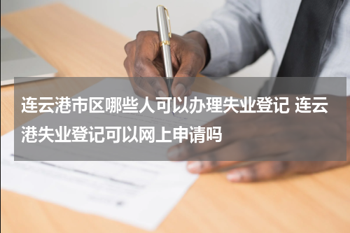 连云港市区哪些人可以办理失业登记 连云港失业登记可以网上申请吗