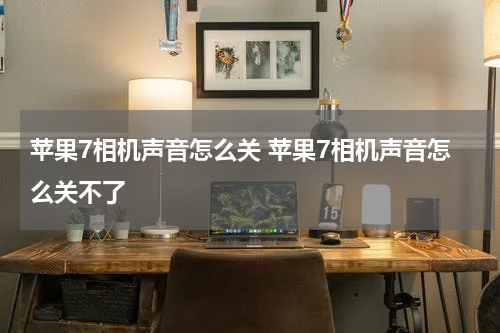 苹果7相机声音怎么关 苹果7相机声音怎么关不了