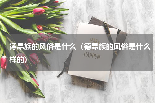 德昂族的风俗是什么（德昂族的风俗是什么样的）