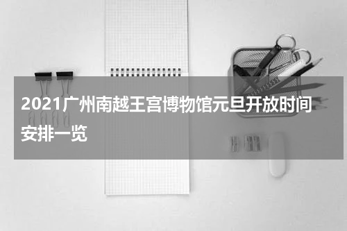2021广州南越王宫博物馆元旦开放时间安排一览