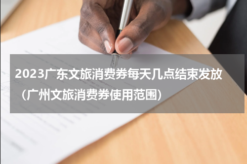 2023广东文旅消费券每天几点结束发放（广州文旅消费券使用范围）