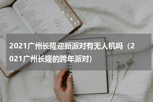 2021广州长隆迎新派对有无人机吗（2021广州长隆的跨年派对）