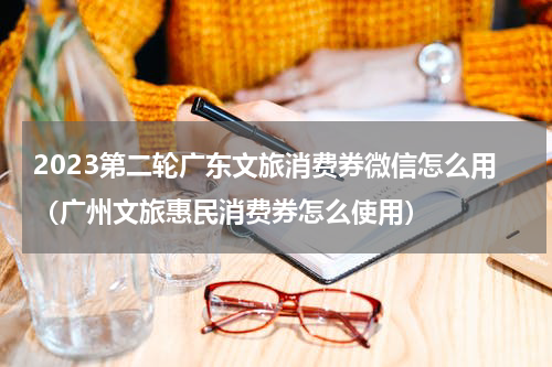 2023第二轮广东文旅消费券微信怎么用（广州文旅惠民消费券怎么使用）