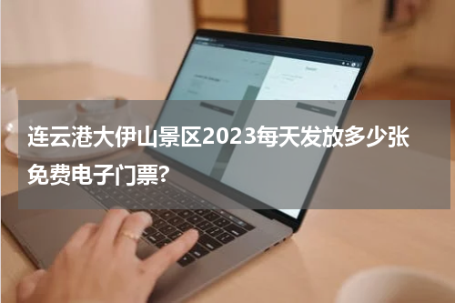 连云港大伊山景区2023每天发放多少张免费电子门票?
