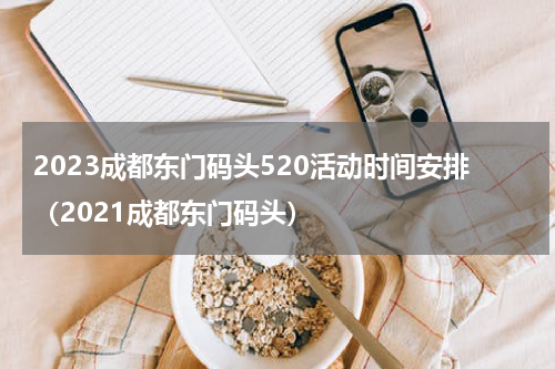 2023成都东门码头520活动时间安排（2021成都东门码头）