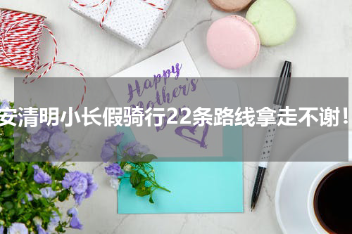 西安清明小长假骑行22条路线拿走不谢！