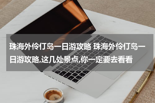 珠海外伶仃岛一日游攻略 珠海外伶仃岛一日游攻略,这几处景点,你一定要去看看