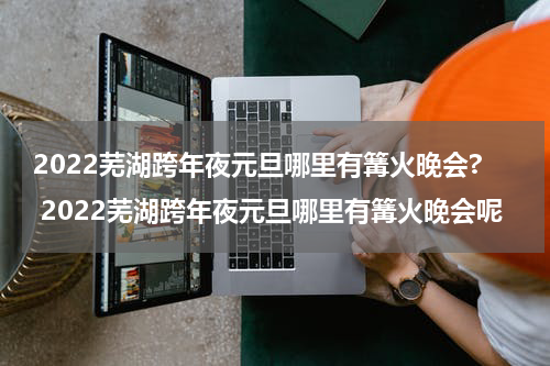 2022芜湖跨年夜元旦哪里有篝火晚会? 2022芜湖跨年夜元旦哪里有篝火晚会呢