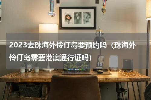 2023去珠海外伶仃岛要预约吗（珠海外伶仃岛需要港澳通行证吗）