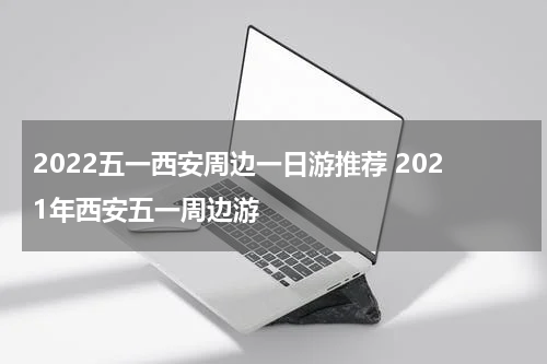 2022五一西安周边一日游推荐 2021年西安五一周边游