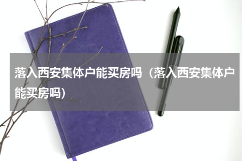 落入西安集体户能买房吗（落入西安集体户能买房吗）