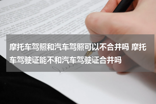 摩托车驾照和汽车驾照可以不合并吗 摩托车驾驶证能不和汽车驾驶证合并吗