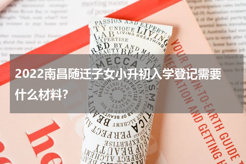 2022南昌随迁子女小升初入学登记需要什么材料？