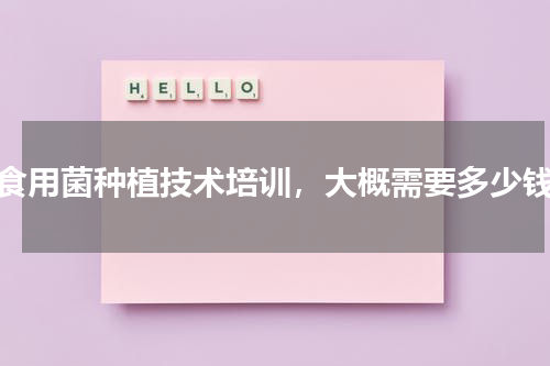 食用菌种植技术培训，大概需要多少钱