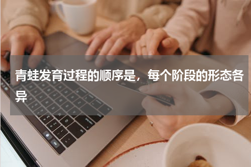 青蛙发育过程的顺序是，每个阶段的形态各异