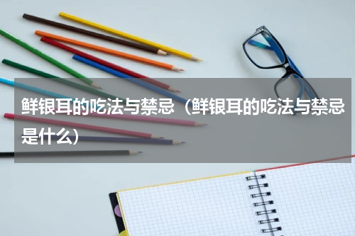 鲜银耳的吃法与禁忌（鲜银耳的吃法与禁忌是什么）