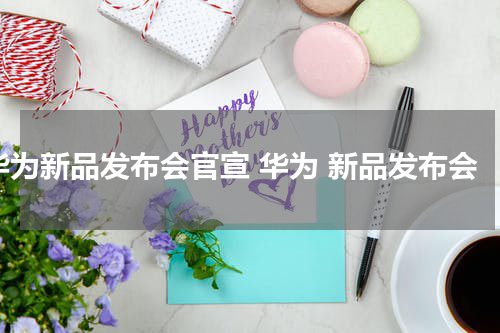 华为新品发布会官宣 华为 新品发布会