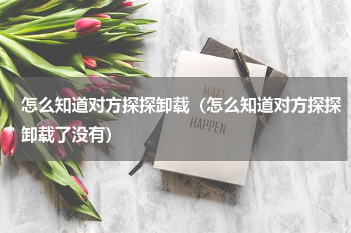 怎么知道对方探探卸载（怎么知道对方探探卸载了没有）