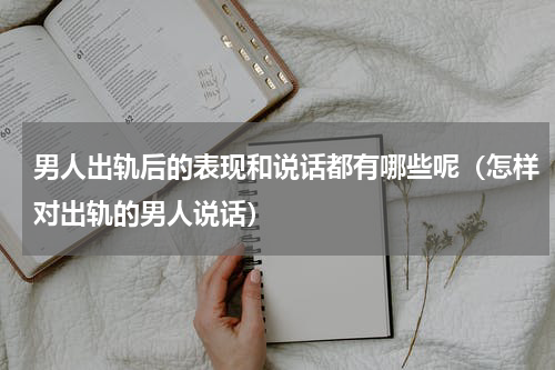 男人出轨后的表现和说话都有哪些呢（怎样对出轨的男人说话）