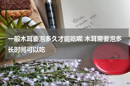 一般木耳要泡多久才能吃呢 木耳需要泡多长时间可以吃