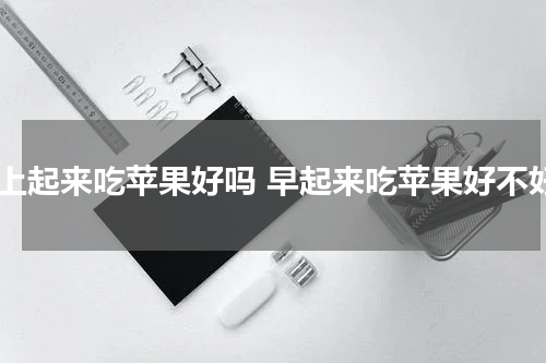 早上起来吃苹果好吗 早起来吃苹果好不好